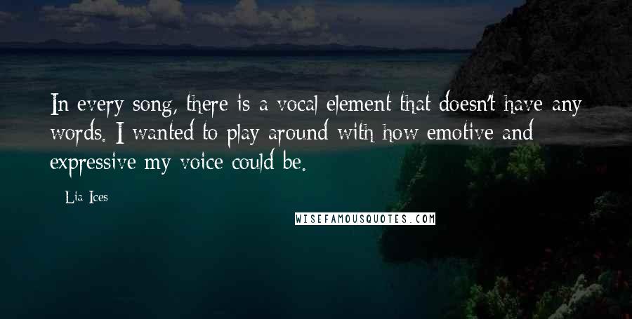 Lia Ices Quotes: In every song, there is a vocal element that doesn't have any words. I wanted to play around with how emotive and expressive my voice could be.