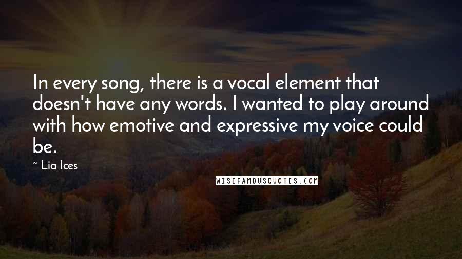 Lia Ices Quotes: In every song, there is a vocal element that doesn't have any words. I wanted to play around with how emotive and expressive my voice could be.