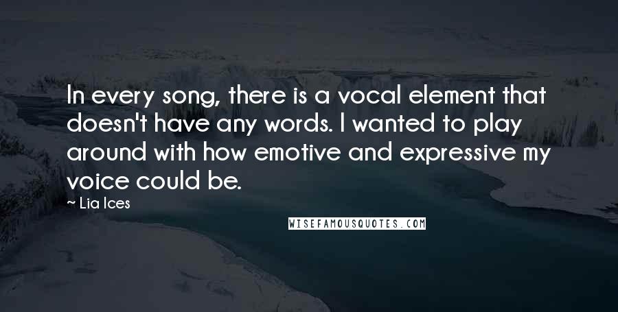 Lia Ices Quotes: In every song, there is a vocal element that doesn't have any words. I wanted to play around with how emotive and expressive my voice could be.