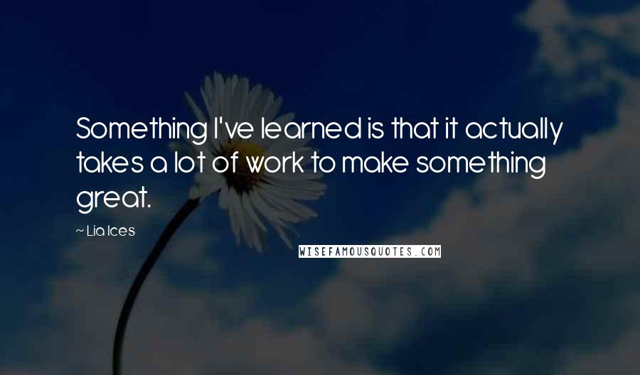 Lia Ices Quotes: Something I've learned is that it actually takes a lot of work to make something great.