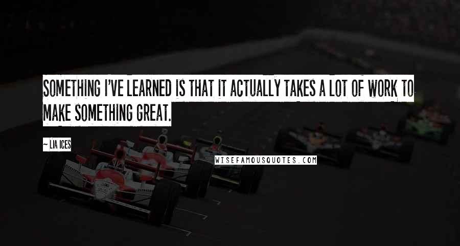Lia Ices Quotes: Something I've learned is that it actually takes a lot of work to make something great.