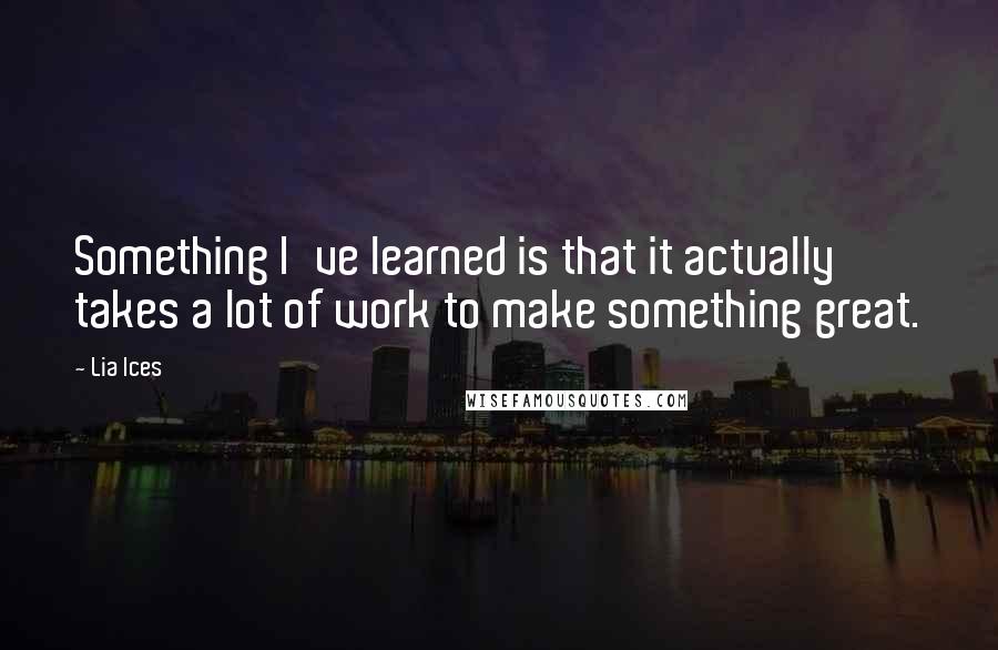 Lia Ices Quotes: Something I've learned is that it actually takes a lot of work to make something great.