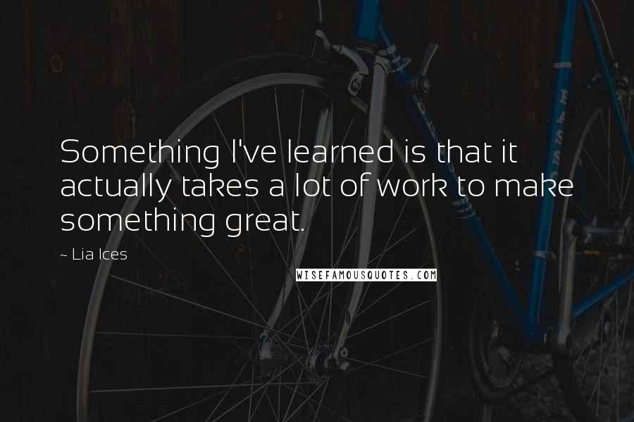 Lia Ices Quotes: Something I've learned is that it actually takes a lot of work to make something great.