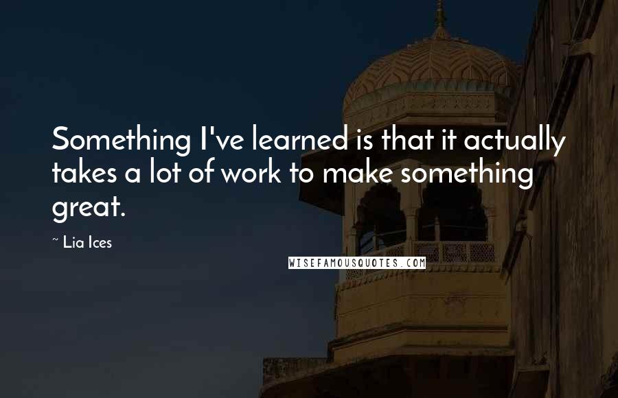 Lia Ices Quotes: Something I've learned is that it actually takes a lot of work to make something great.