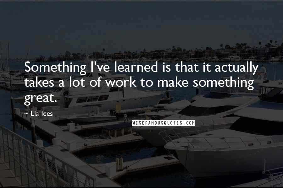 Lia Ices Quotes: Something I've learned is that it actually takes a lot of work to make something great.