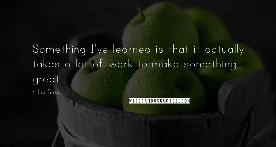 Lia Ices Quotes: Something I've learned is that it actually takes a lot of work to make something great.