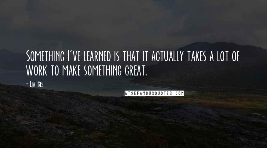 Lia Ices Quotes: Something I've learned is that it actually takes a lot of work to make something great.
