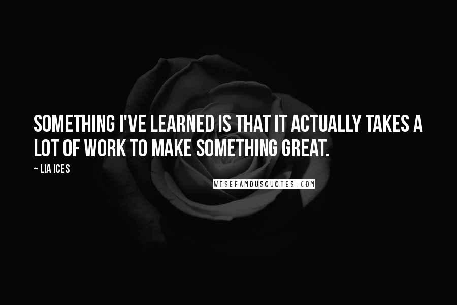 Lia Ices Quotes: Something I've learned is that it actually takes a lot of work to make something great.