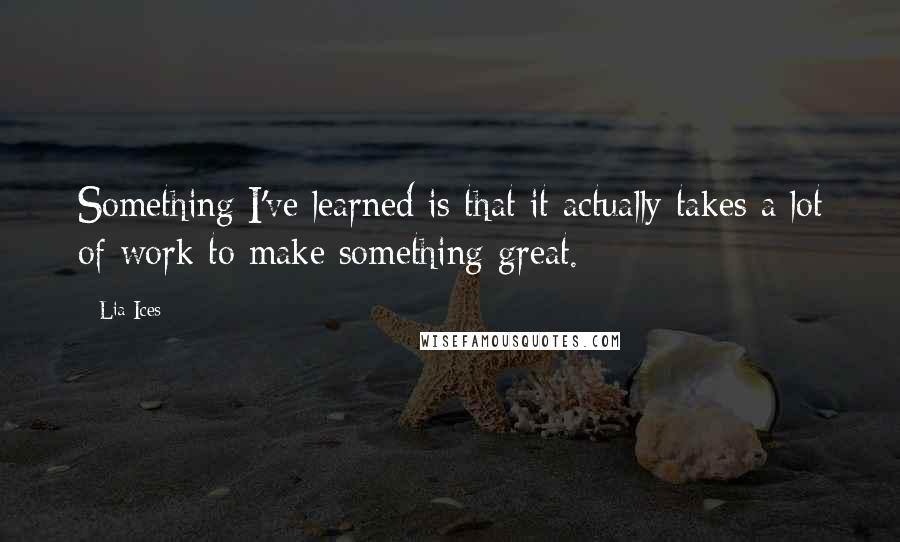 Lia Ices Quotes: Something I've learned is that it actually takes a lot of work to make something great.