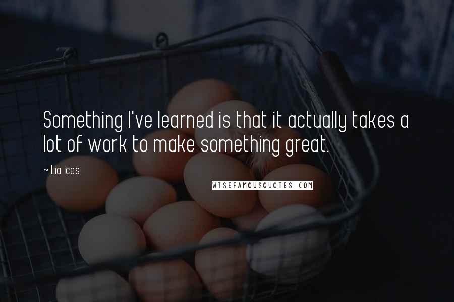 Lia Ices Quotes: Something I've learned is that it actually takes a lot of work to make something great.