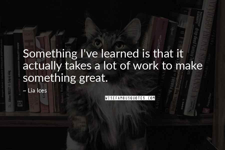 Lia Ices Quotes: Something I've learned is that it actually takes a lot of work to make something great.