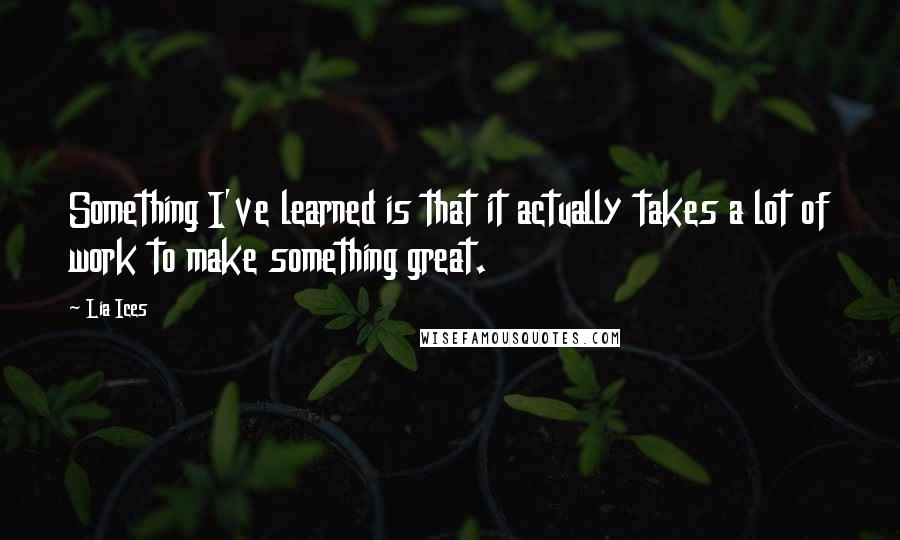 Lia Ices Quotes: Something I've learned is that it actually takes a lot of work to make something great.