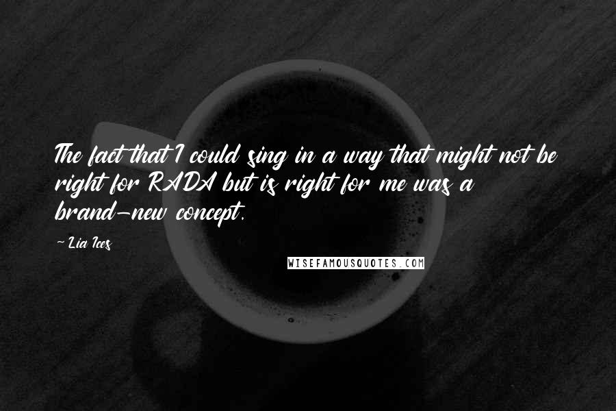 Lia Ices Quotes: The fact that I could sing in a way that might not be right for RADA but is right for me was a brand-new concept.