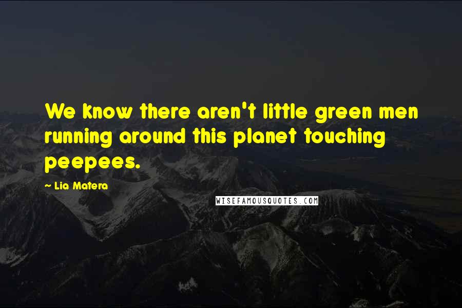 Lia Matera Quotes: We know there aren't little green men running around this planet touching peepees.