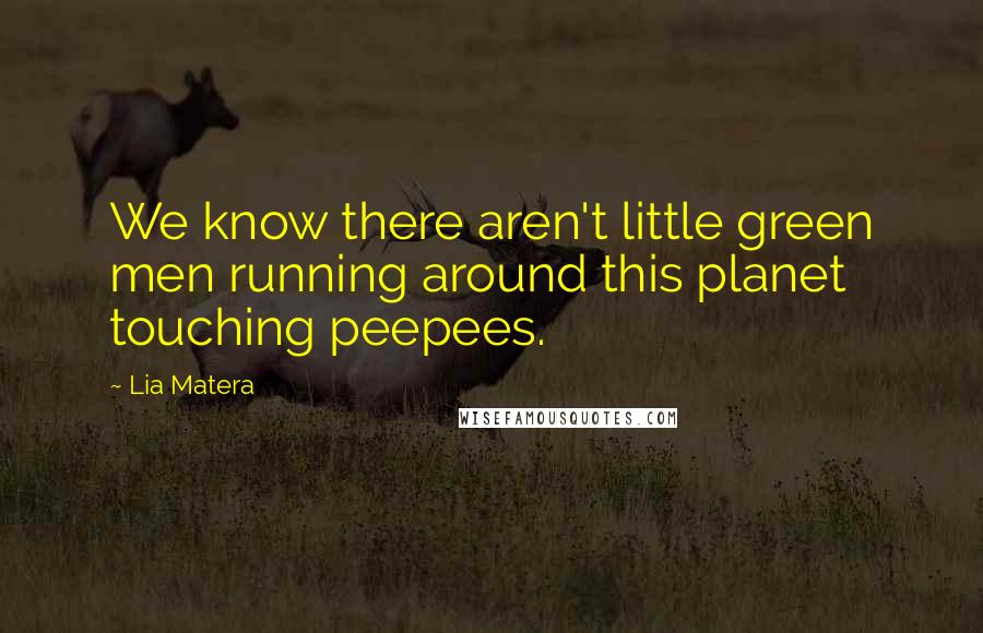 Lia Matera Quotes: We know there aren't little green men running around this planet touching peepees.