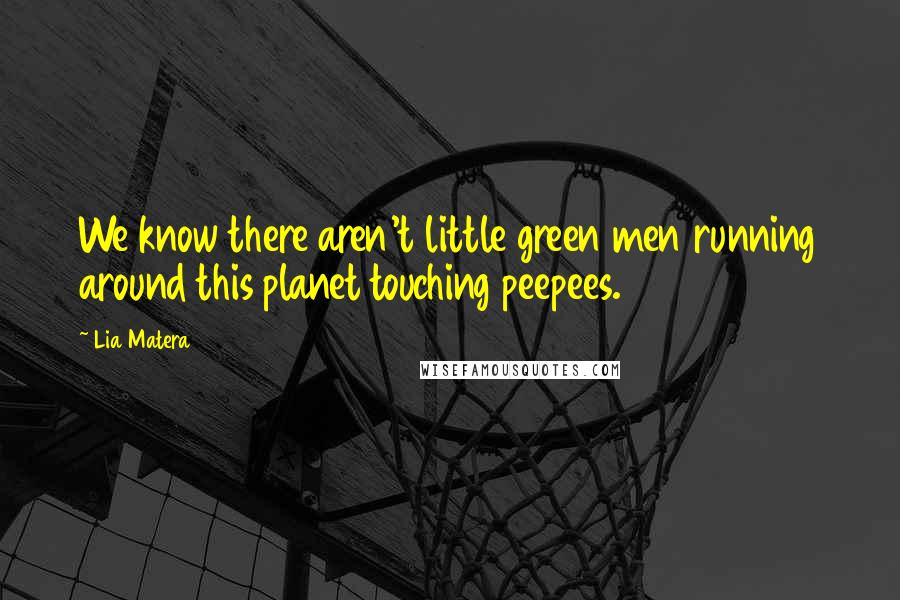 Lia Matera Quotes: We know there aren't little green men running around this planet touching peepees.