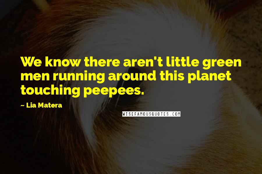 Lia Matera Quotes: We know there aren't little green men running around this planet touching peepees.