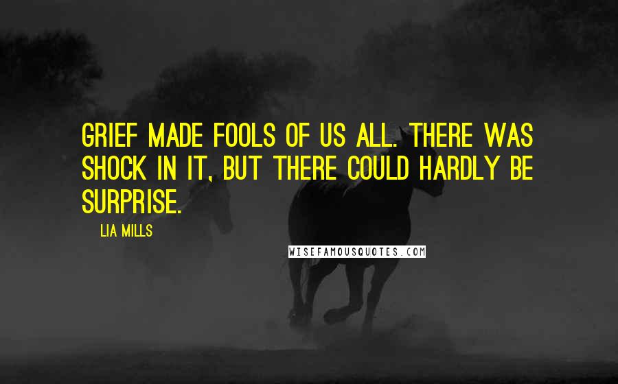 Lia Mills Quotes: Grief made fools of us all. There was shock in it, but there could hardly be surprise.