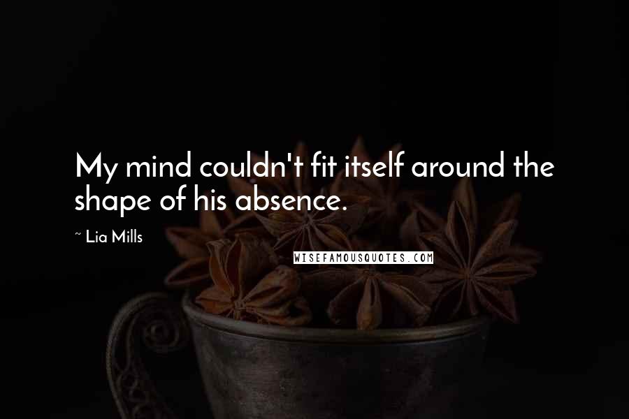 Lia Mills Quotes: My mind couldn't fit itself around the shape of his absence.