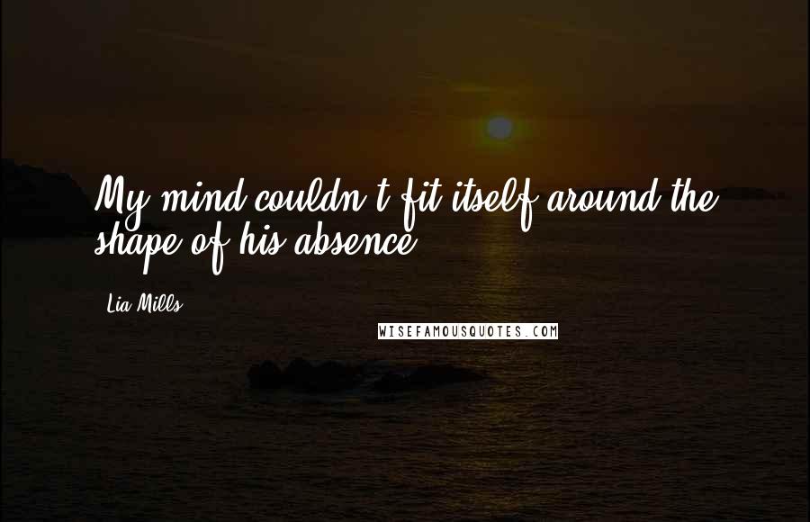 Lia Mills Quotes: My mind couldn't fit itself around the shape of his absence.
