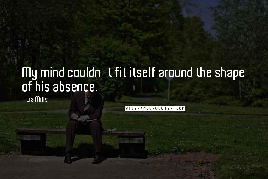 Lia Mills Quotes: My mind couldn't fit itself around the shape of his absence.
