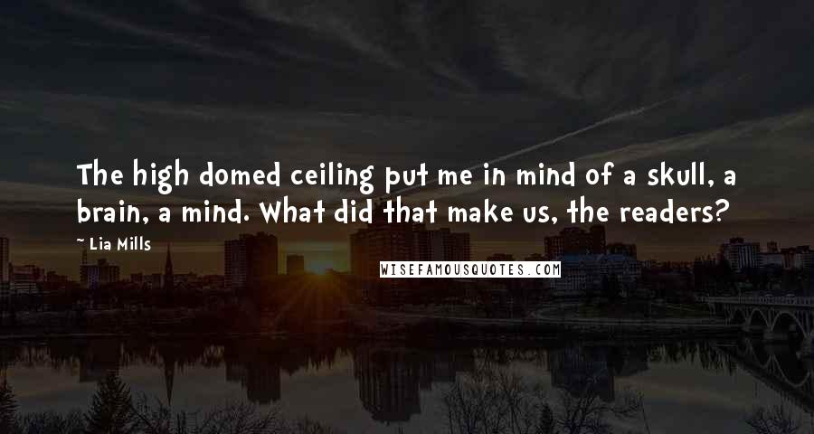 Lia Mills Quotes: The high domed ceiling put me in mind of a skull, a brain, a mind. What did that make us, the readers?