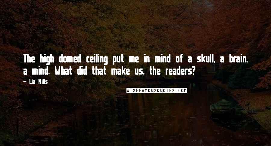 Lia Mills Quotes: The high domed ceiling put me in mind of a skull, a brain, a mind. What did that make us, the readers?