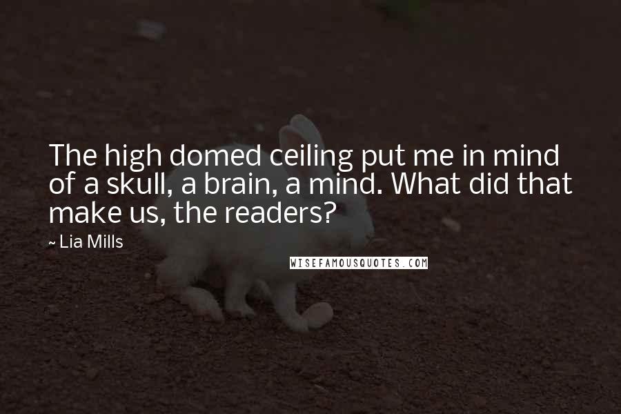 Lia Mills Quotes: The high domed ceiling put me in mind of a skull, a brain, a mind. What did that make us, the readers?