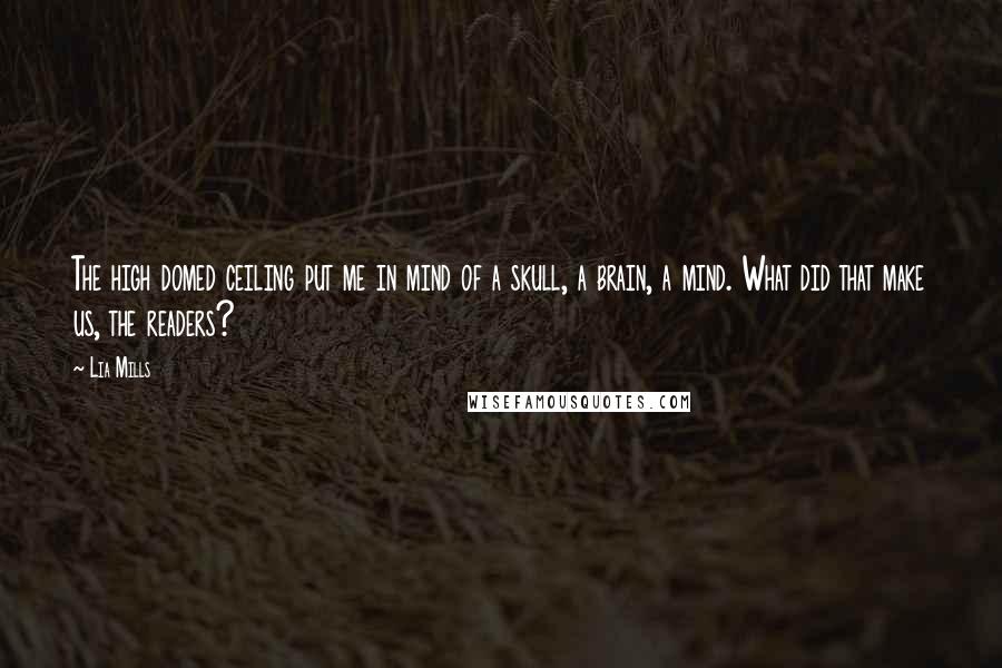 Lia Mills Quotes: The high domed ceiling put me in mind of a skull, a brain, a mind. What did that make us, the readers?
