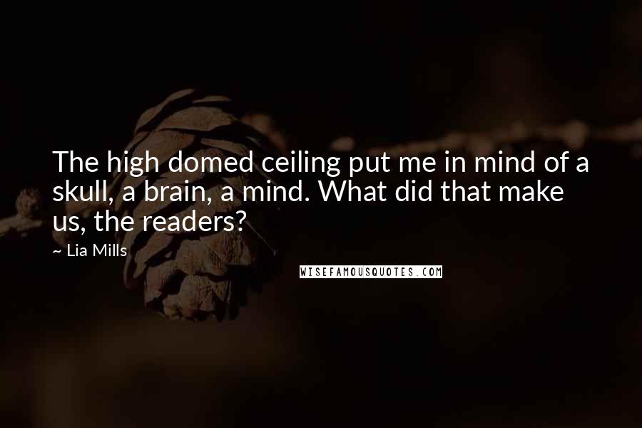 Lia Mills Quotes: The high domed ceiling put me in mind of a skull, a brain, a mind. What did that make us, the readers?