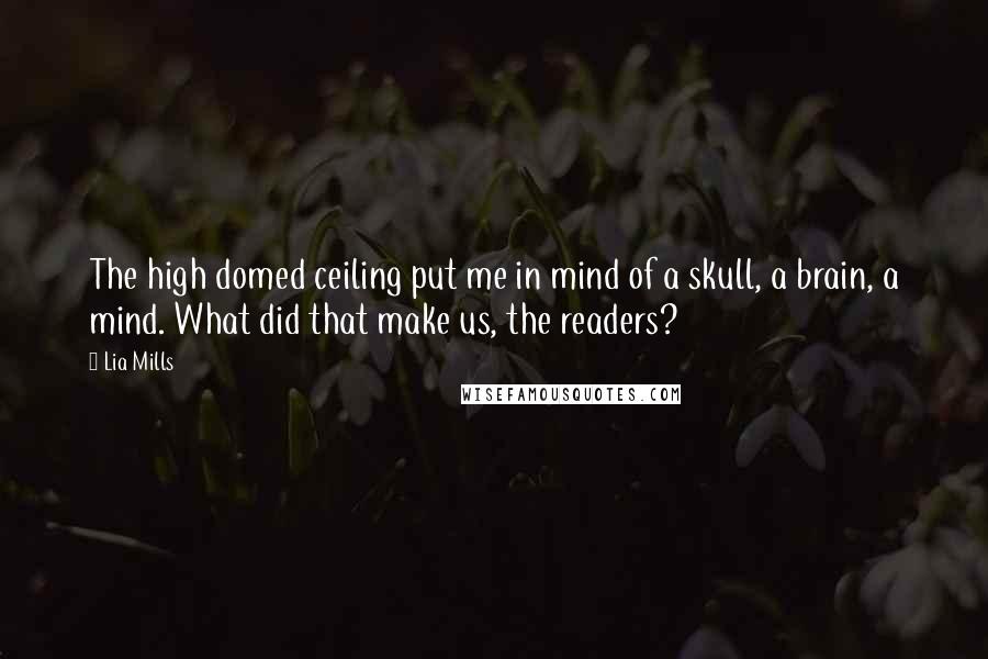 Lia Mills Quotes: The high domed ceiling put me in mind of a skull, a brain, a mind. What did that make us, the readers?