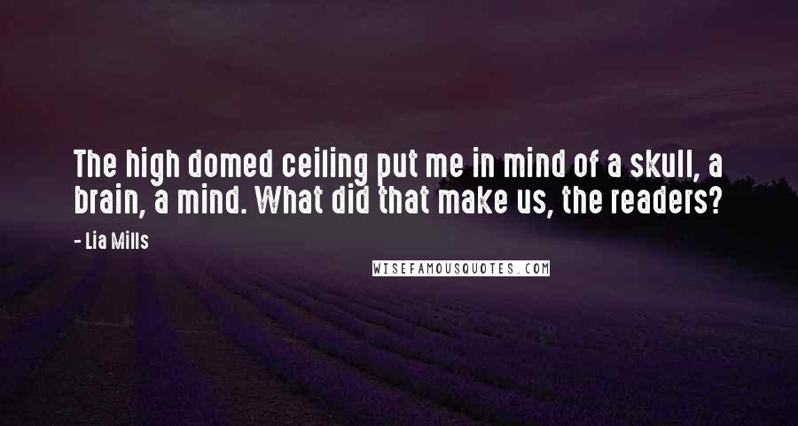 Lia Mills Quotes: The high domed ceiling put me in mind of a skull, a brain, a mind. What did that make us, the readers?