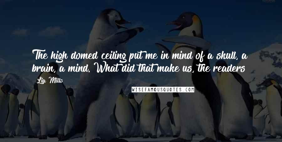 Lia Mills Quotes: The high domed ceiling put me in mind of a skull, a brain, a mind. What did that make us, the readers?
