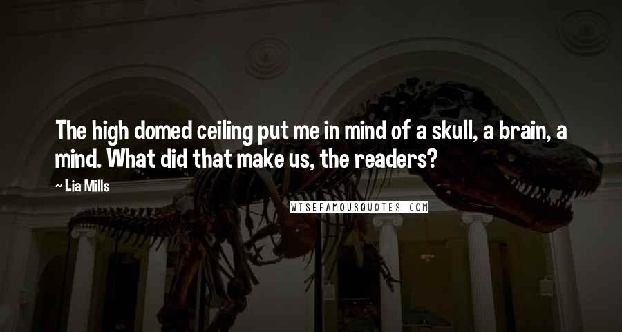 Lia Mills Quotes: The high domed ceiling put me in mind of a skull, a brain, a mind. What did that make us, the readers?