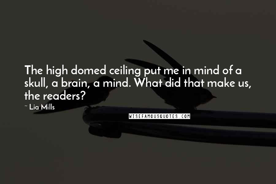 Lia Mills Quotes: The high domed ceiling put me in mind of a skull, a brain, a mind. What did that make us, the readers?