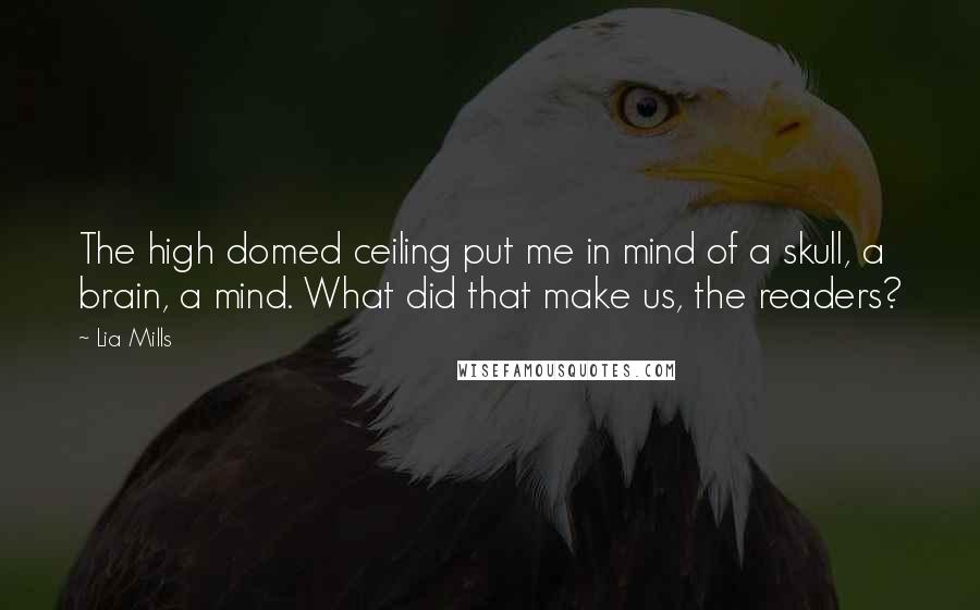 Lia Mills Quotes: The high domed ceiling put me in mind of a skull, a brain, a mind. What did that make us, the readers?
