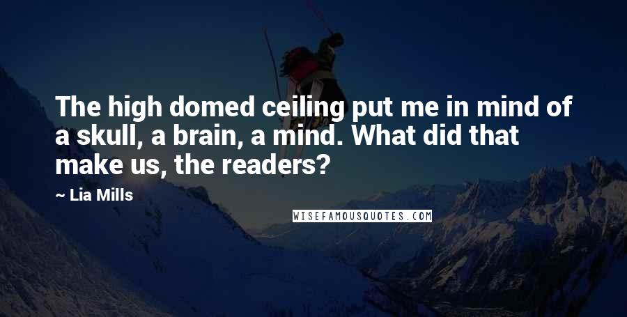 Lia Mills Quotes: The high domed ceiling put me in mind of a skull, a brain, a mind. What did that make us, the readers?