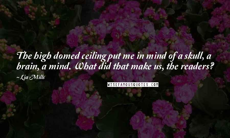 Lia Mills Quotes: The high domed ceiling put me in mind of a skull, a brain, a mind. What did that make us, the readers?
