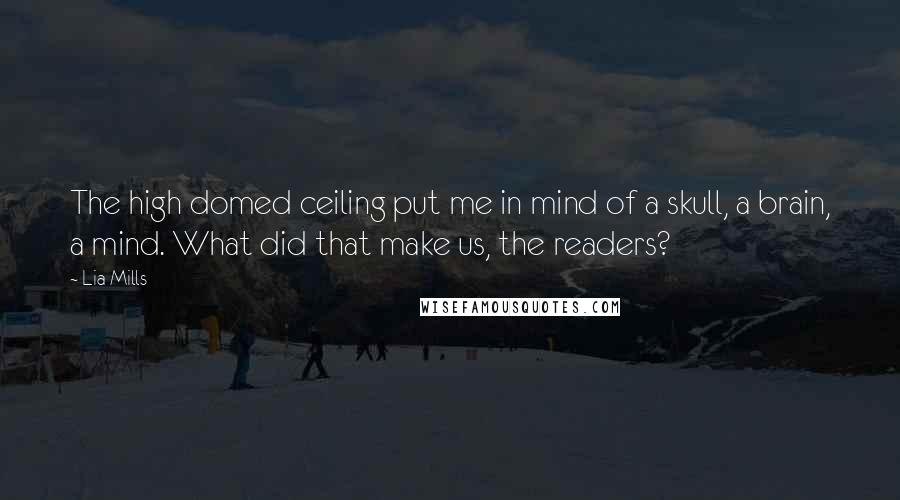 Lia Mills Quotes: The high domed ceiling put me in mind of a skull, a brain, a mind. What did that make us, the readers?