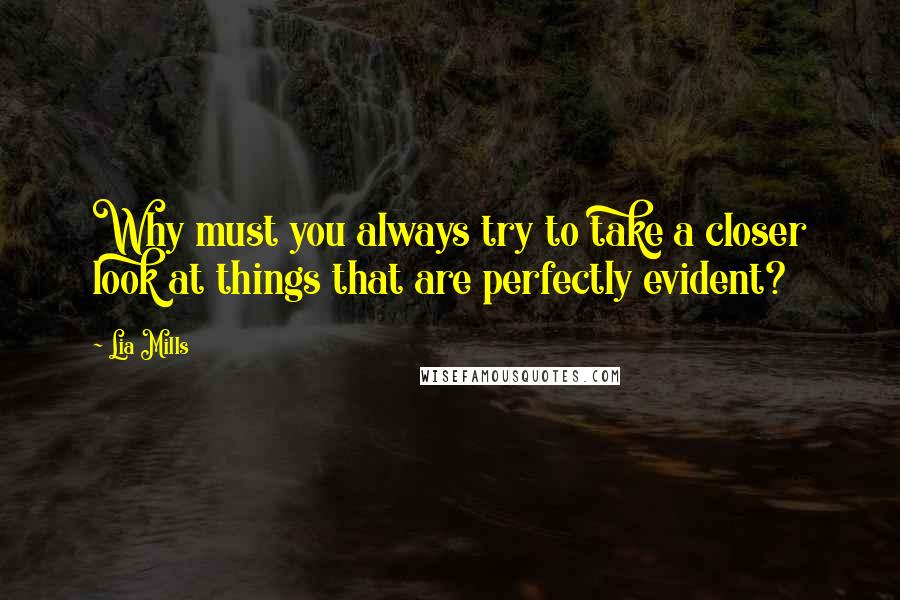 Lia Mills Quotes: Why must you always try to take a closer look at things that are perfectly evident?