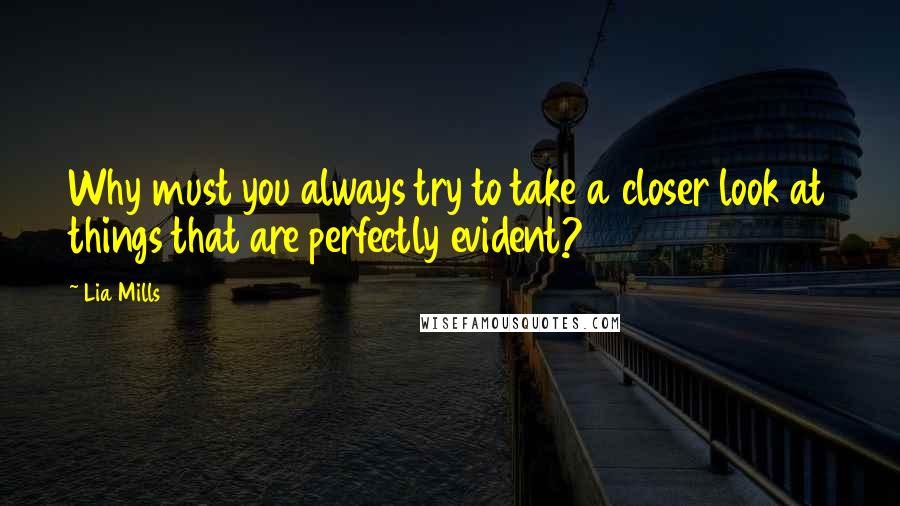 Lia Mills Quotes: Why must you always try to take a closer look at things that are perfectly evident?