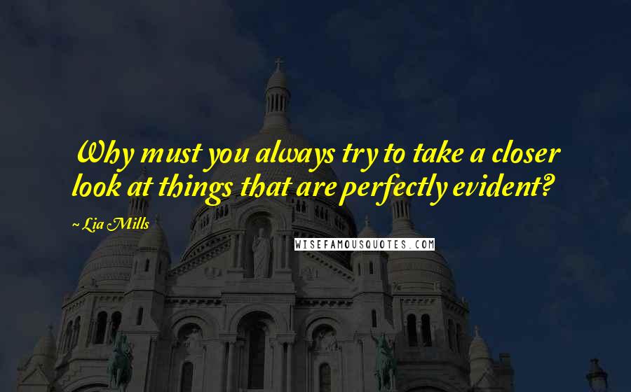 Lia Mills Quotes: Why must you always try to take a closer look at things that are perfectly evident?