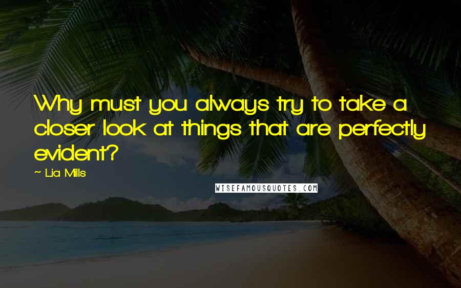 Lia Mills Quotes: Why must you always try to take a closer look at things that are perfectly evident?