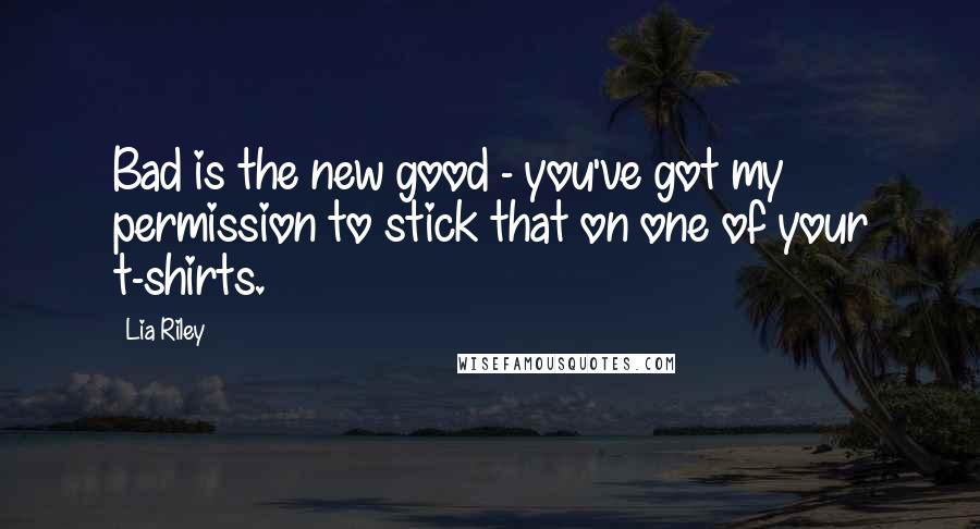 Lia Riley Quotes: Bad is the new good - you've got my permission to stick that on one of your t-shirts.