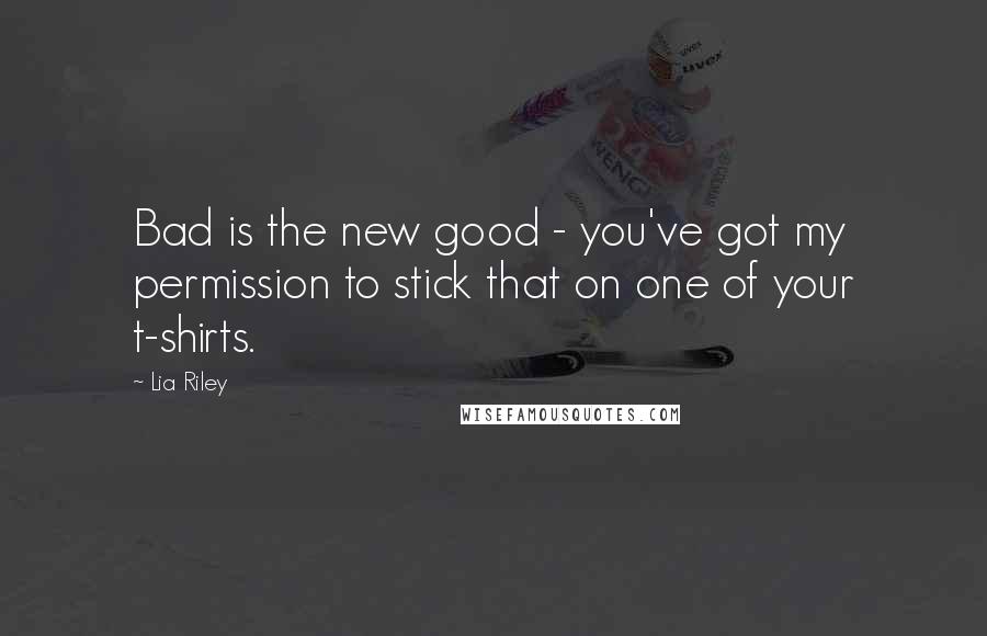 Lia Riley Quotes: Bad is the new good - you've got my permission to stick that on one of your t-shirts.