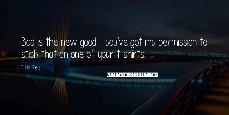 Lia Riley Quotes: Bad is the new good - you've got my permission to stick that on one of your t-shirts.