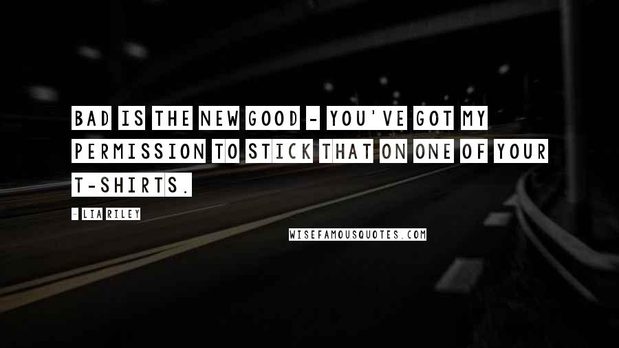 Lia Riley Quotes: Bad is the new good - you've got my permission to stick that on one of your t-shirts.
