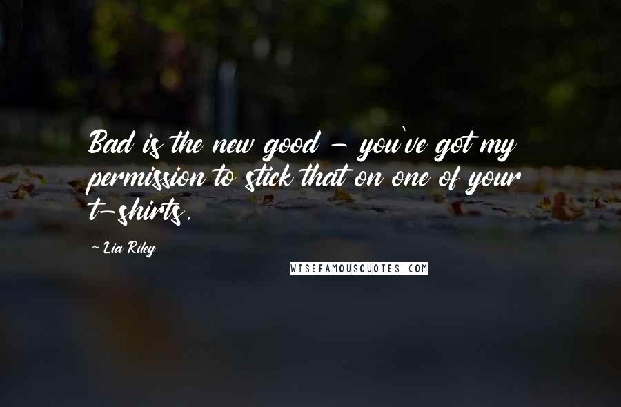 Lia Riley Quotes: Bad is the new good - you've got my permission to stick that on one of your t-shirts.