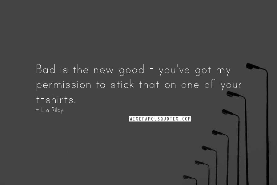 Lia Riley Quotes: Bad is the new good - you've got my permission to stick that on one of your t-shirts.