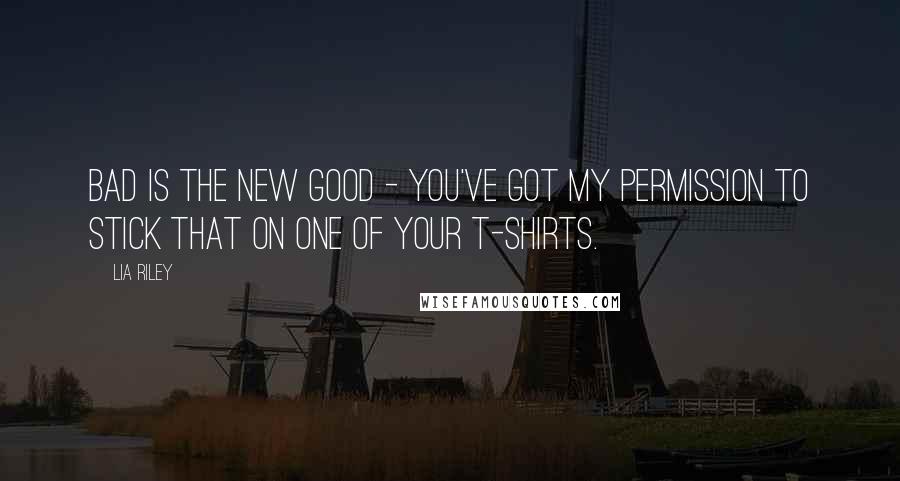 Lia Riley Quotes: Bad is the new good - you've got my permission to stick that on one of your t-shirts.